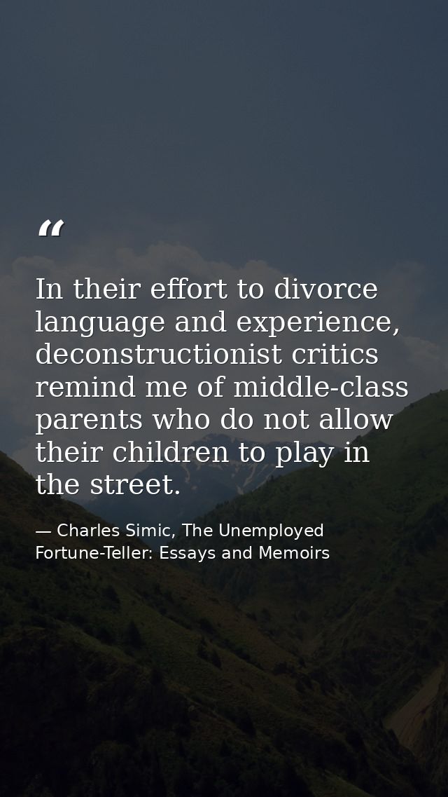 In their effort to divorce language and experience, deconstructionist critics remind me of middle-class parents who do n — Charles Simic, The Unemployed Fortune-Teller: Essays and Memoirs