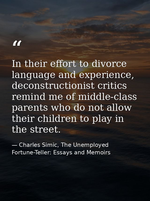 In their effort to divorce language and experience, deconstructionist critics remind me of middle-class parents who do n — Charles Simic, The Unemployed Fortune-Teller: Essays and Memoirs