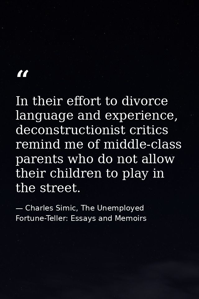 In their effort to divorce language and experience, deconstructionist critics remind me of middle-class parents who do n — Charles Simic, The Unemployed Fortune-Teller: Essays and Memoirs