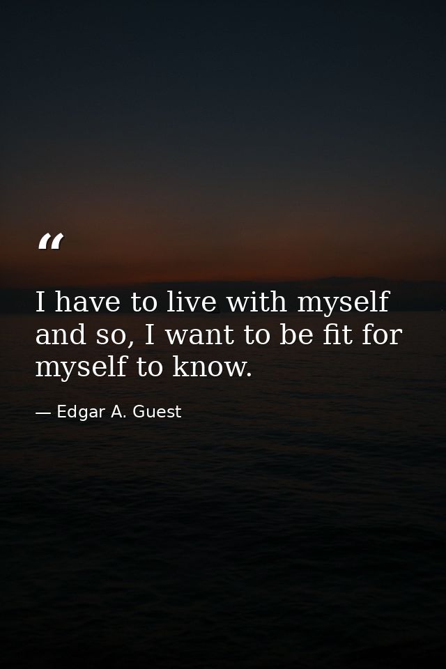 I have to live with myself and so, I want to be fit for myself to know. — Edgar A. Guest