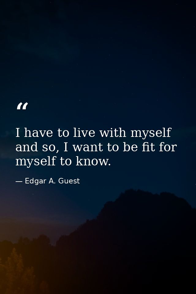 I have to live with myself and so, I want to be fit for myself to know. — Edgar A. Guest