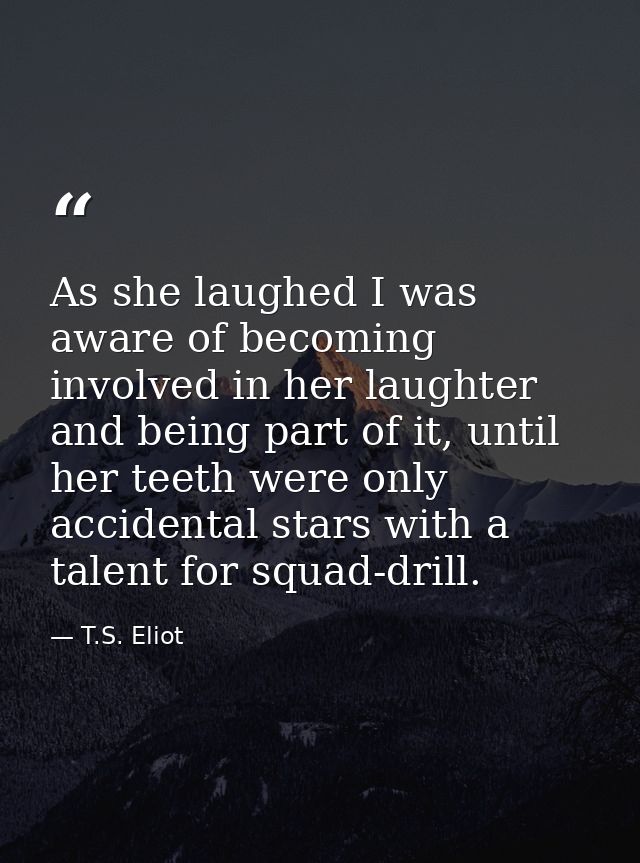 As she laughed I was aware of becoming involved in her laughter and being part of it, until her teeth were only accident — T.S. Eliot