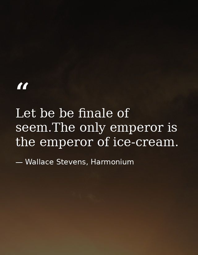 Let be be finale of seem.The only emperor is the emperor of ice-cream. — Wallace Stevens, Harmonium