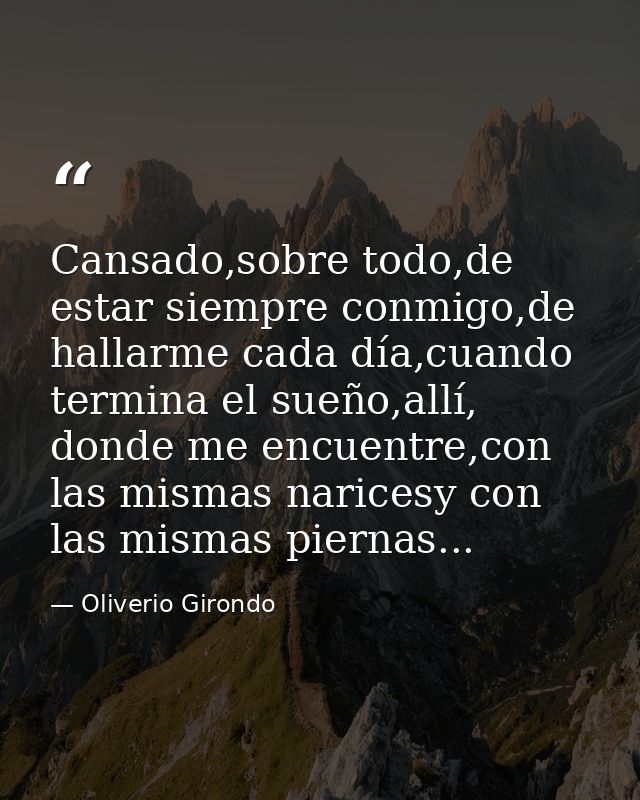 Cansado,sobre todo,de estar siempre conmigo,de hallarme cada día,cuando termina el sueño,allí, donde me encuentre,con la — Oliverio Girondo