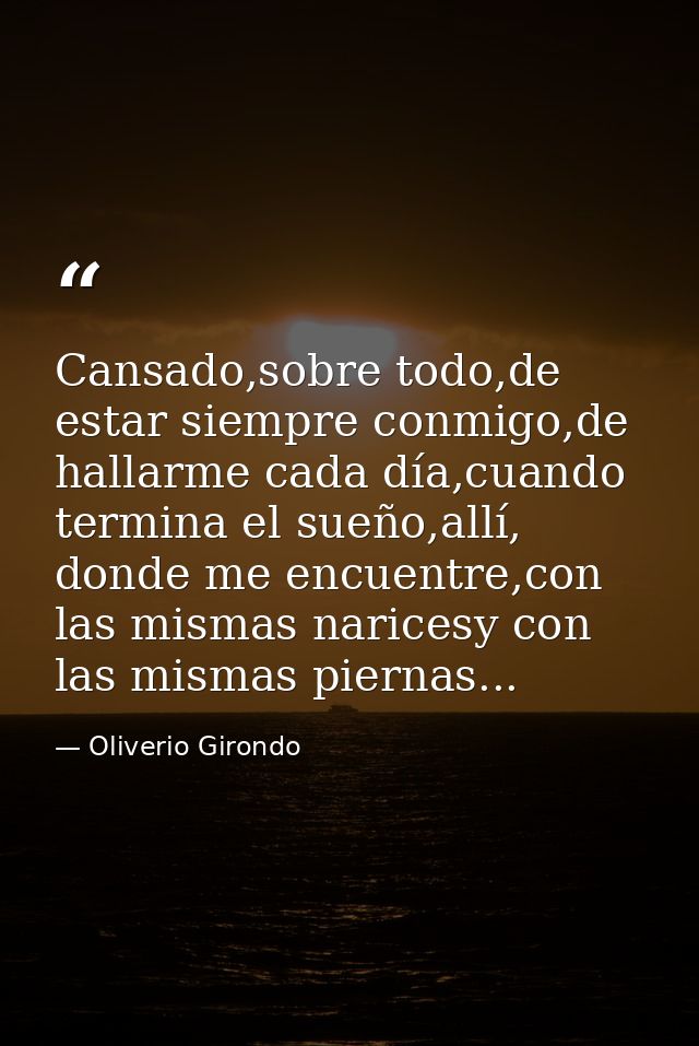 Cansado,sobre todo,de estar siempre conmigo,de hallarme cada día,cuando termina el sueño,allí, donde me encuentre,con la — Oliverio Girondo