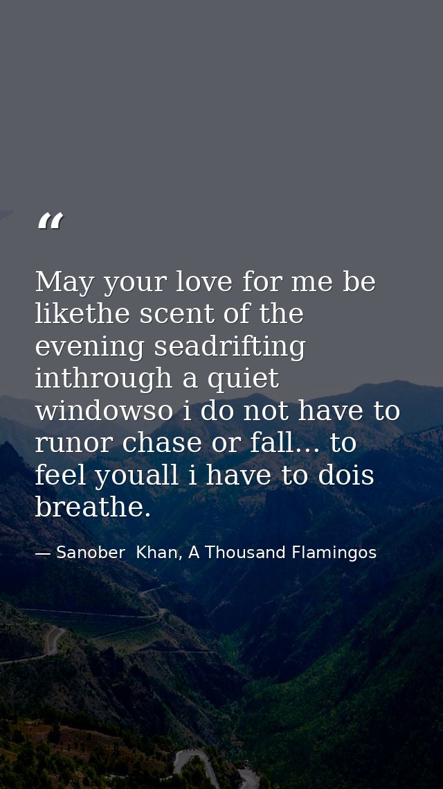 May your love for me be likethe scent of the evening seadrifting inthrough a quiet windowso i do not have to runor chase — Sanober  Khan, A Thousand Flamingos