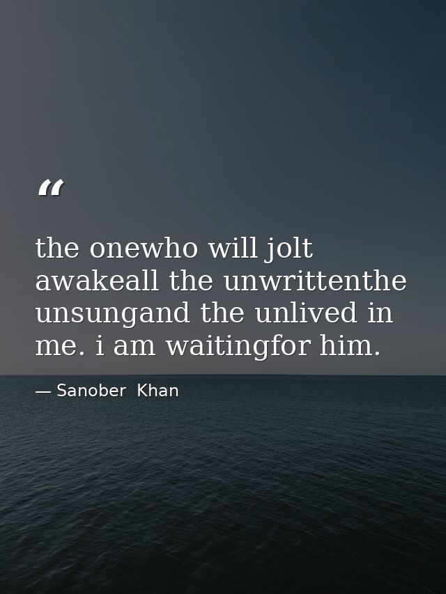 the onewho will jolt awakeall the unwrittenthe unsungand the unlived in me. i am waitingfor him. — Sanober  Khan