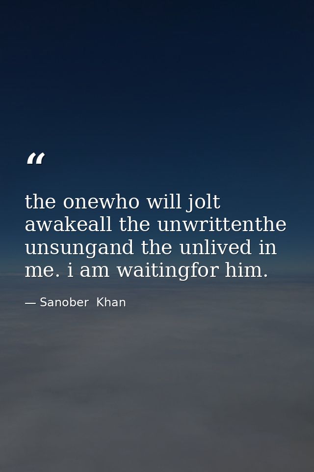 the onewho will jolt awakeall the unwrittenthe unsungand the unlived in me. i am waitingfor him. — Sanober  Khan