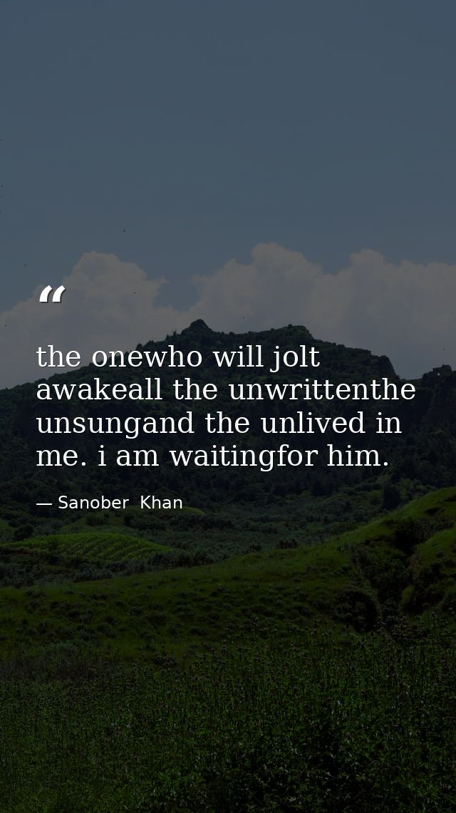 the onewho will jolt awakeall the unwrittenthe unsungand the unlived in me. i am waitingfor him. — Sanober  Khan