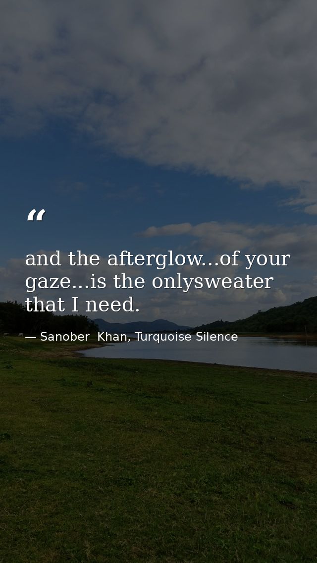 and the afterglow...of your gaze...is the onlysweater that I need. — Sanober  Khan, Turquoise Silence