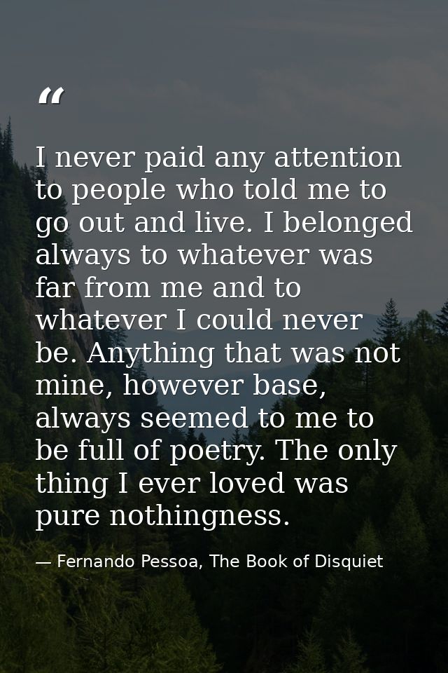 I never paid any attention to people who told me to go out and live. I belonged always to whatever was far from me and t — Fernando Pessoa, The Book of Disquiet