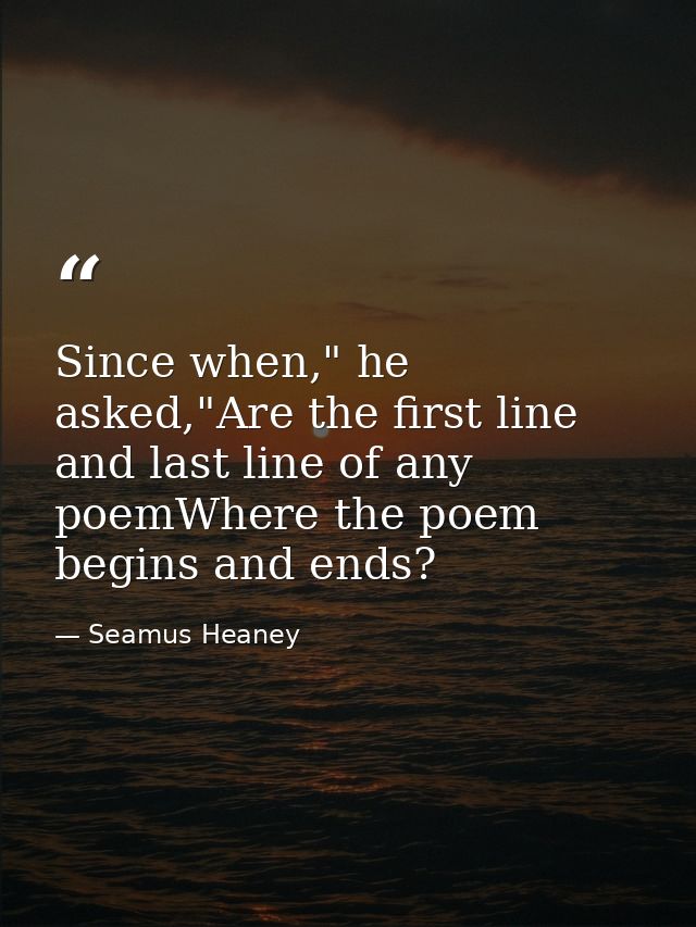 Since when," he asked,"Are the first line and last line of any poemWhere the poem begins and ends? — Seamus Heaney
