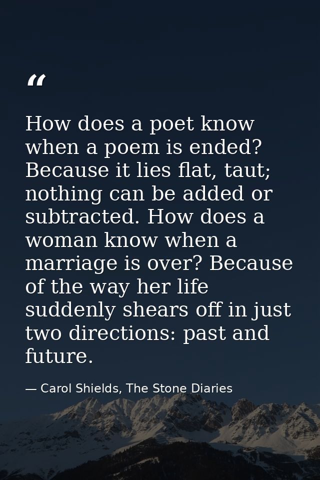 How does a poet know when a poem is ended? Because it lies flat, taut; nothing can be added or subtracted. How does a wo — Carol Shields, The Stone Diaries