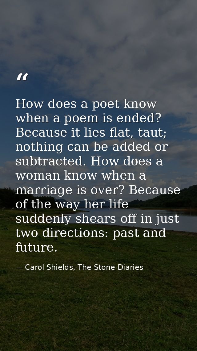 How does a poet know when a poem is ended? Because it lies flat, taut; nothing can be added or subtracted. How does a wo — Carol Shields, The Stone Diaries