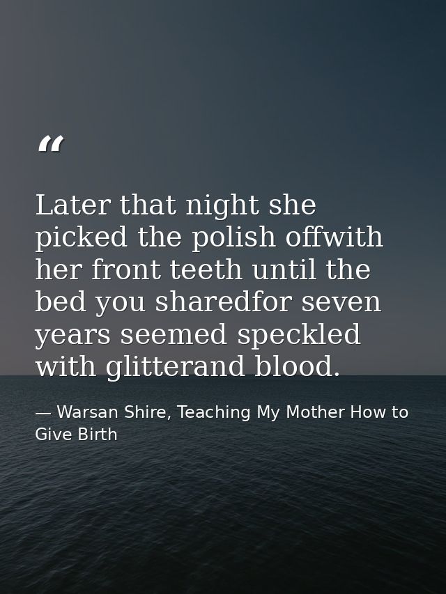 Later that night she picked the polish offwith her front teeth until the bed you sharedfor seven years seemed speckled w — Warsan Shire, Teaching My Mother How to Give Birth