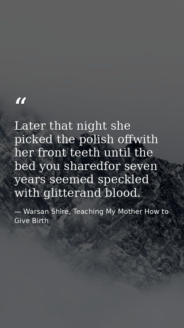 Later that night she picked the polish offwith her front teeth until the bed you sharedfor seven years seemed speckled w — Warsan Shire, Teaching My Mother How to Give Birth