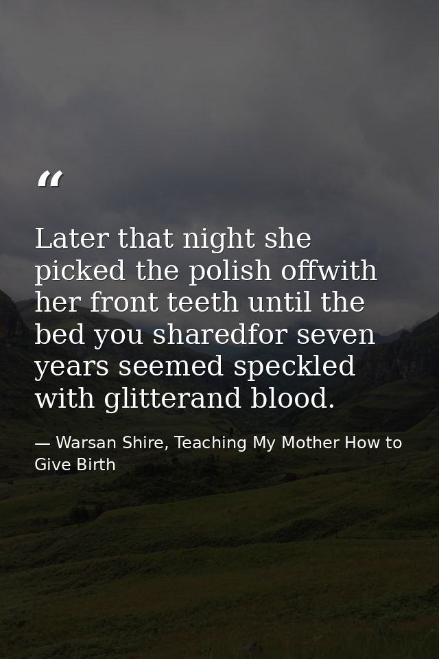 Later that night she picked the polish offwith her front teeth until the bed you sharedfor seven years seemed speckled w — Warsan Shire, Teaching My Mother How to Give Birth