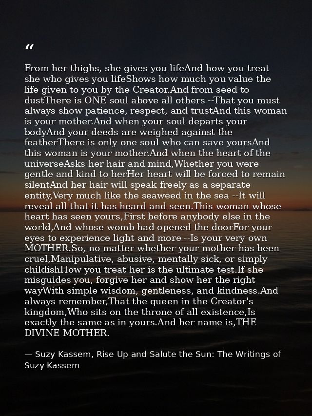 From her thighs, she gives you lifeAnd how you treat she who gives you lifeShows how much you value the life given to yo — Suzy Kassem, Rise Up and Salute the Sun: The Writings of Suzy Kassem