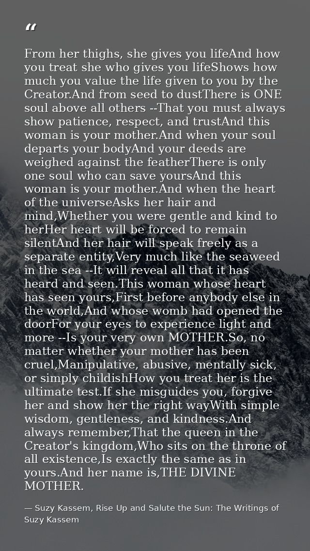 From her thighs, she gives you lifeAnd how you treat she who gives you lifeShows how much you value the life given to yo — Suzy Kassem, Rise Up and Salute the Sun: The Writings of Suzy Kassem