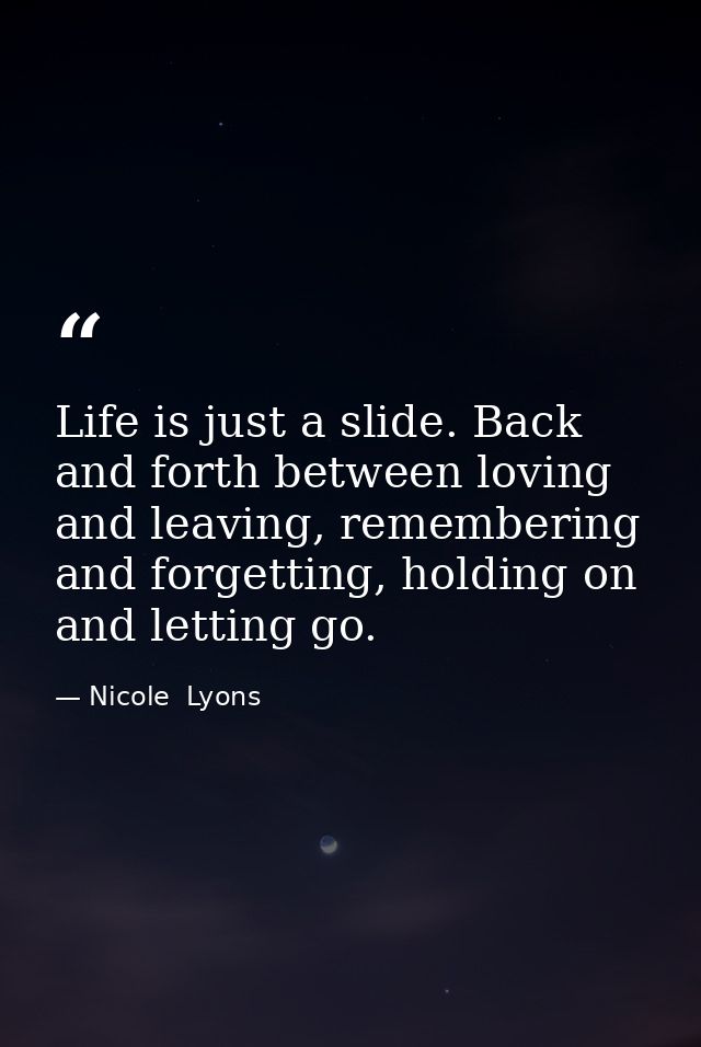 Life is just a slide. Back and forth between loving and leaving, remembering and forgetting, holding on and letting go. — Nicole  Lyons