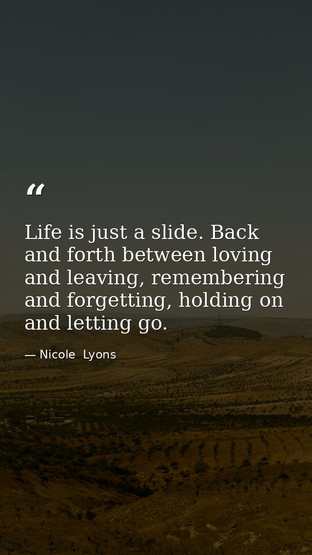 Life is just a slide. Back and forth between loving and leaving, remembering and forgetting, holding on and letting go. — Nicole  Lyons