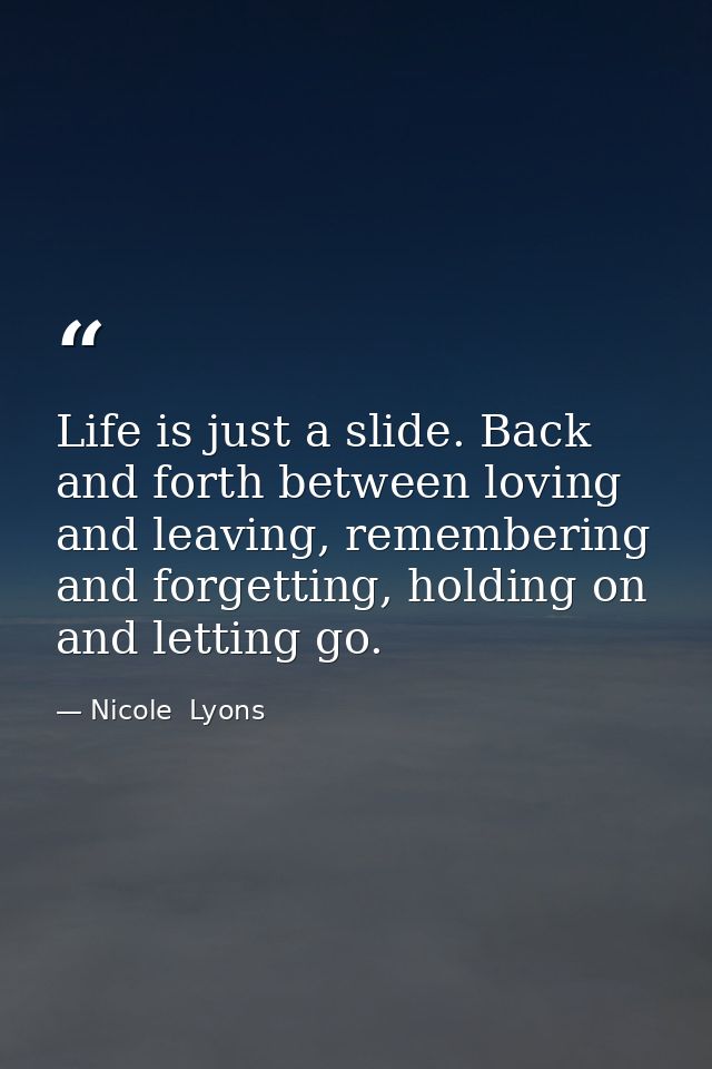 Life is just a slide. Back and forth between loving and leaving, remembering and forgetting, holding on and letting go. — Nicole  Lyons