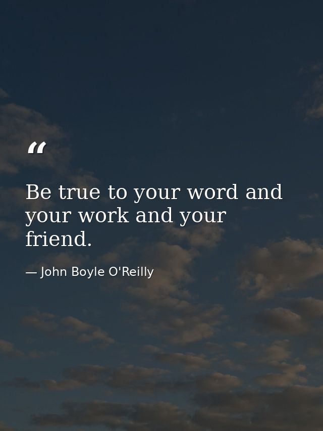 Be true to your word and your work and your friend. — John Boyle O'Reilly