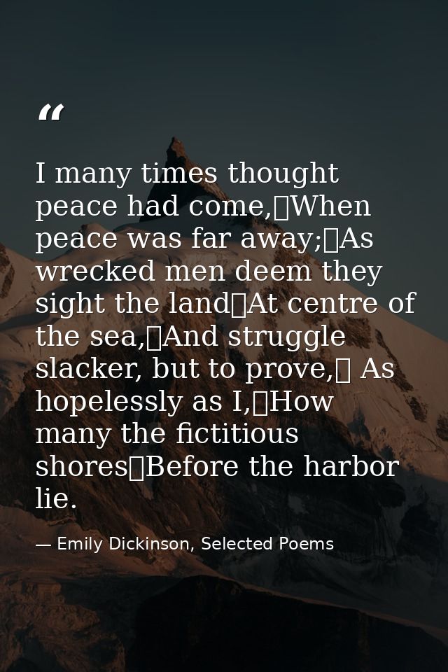 I many times thought peace had come,	When peace was far away;	As wrecked men deem they sight the land	At centre of the s — Emily Dickinson, Selected Poems