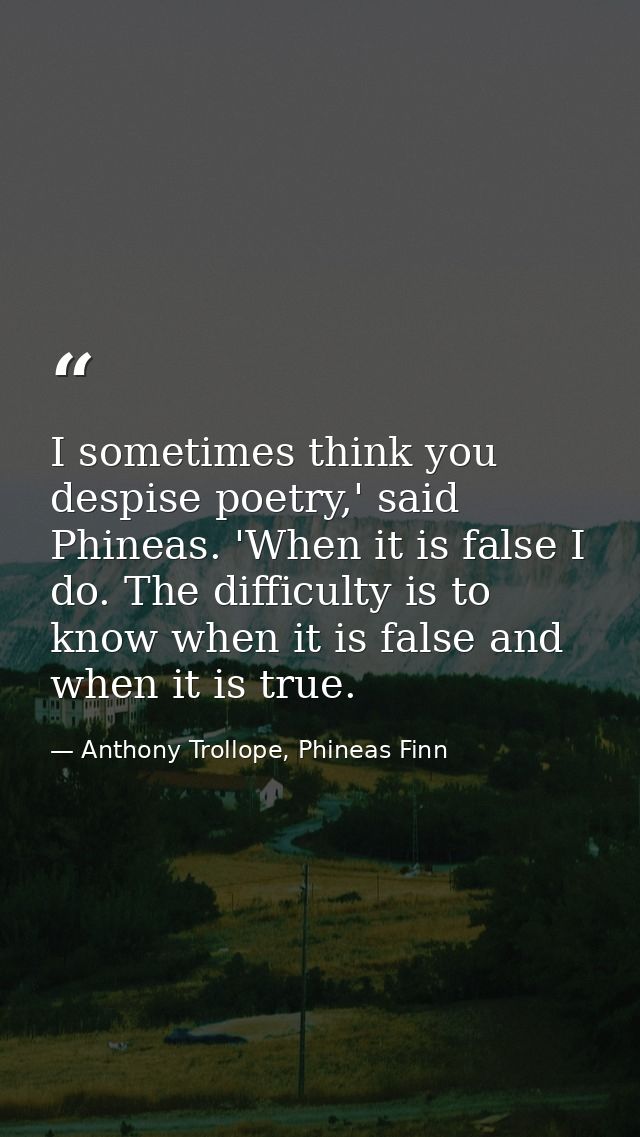 I sometimes think you despise poetry,' said Phineas. 'When it is false I do. The difficulty is to know when it is false  — Anthony Trollope, Phineas Finn