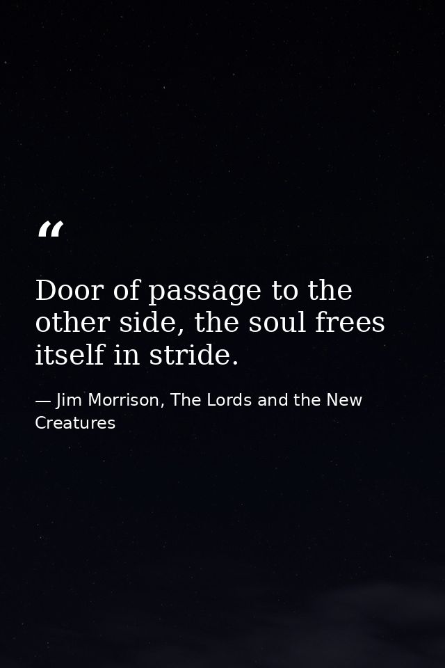 Door of passage to the other side, the soul frees itself in stride. — Jim Morrison, The Lords and the New Creatures