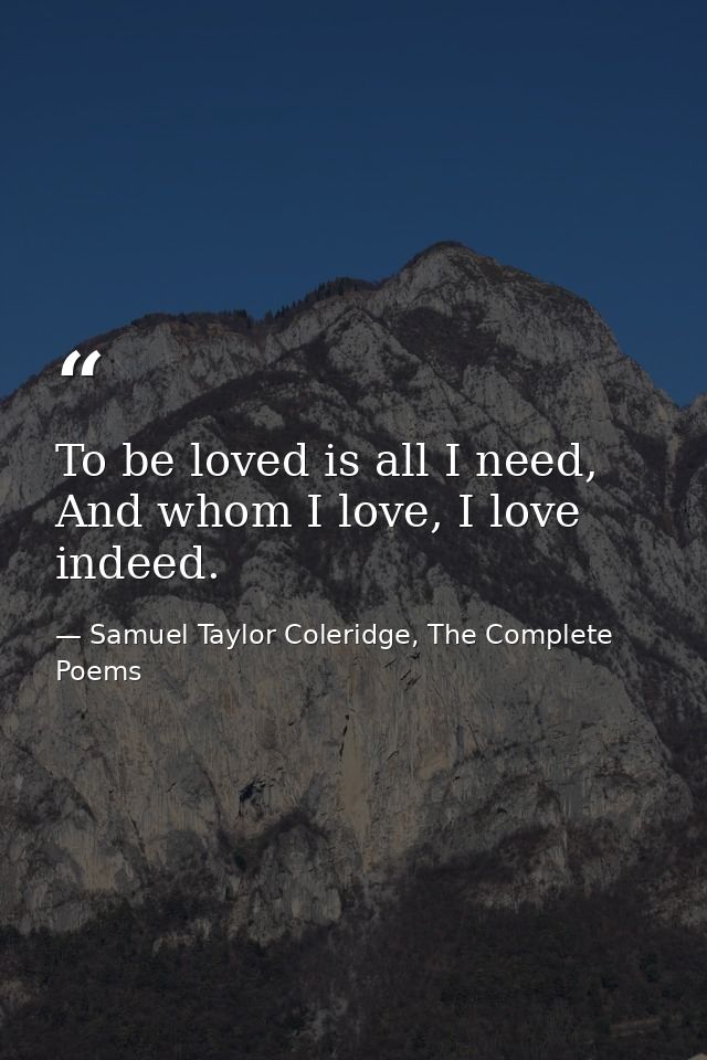 To be loved is all I need, And whom I love, I love indeed. — Samuel Taylor Coleridge, The Complete Poems