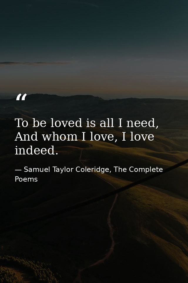 To be loved is all I need, And whom I love, I love indeed. — Samuel Taylor Coleridge, The Complete Poems