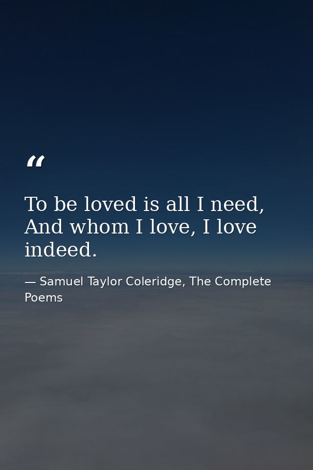 To be loved is all I need, And whom I love, I love indeed. — Samuel Taylor Coleridge, The Complete Poems