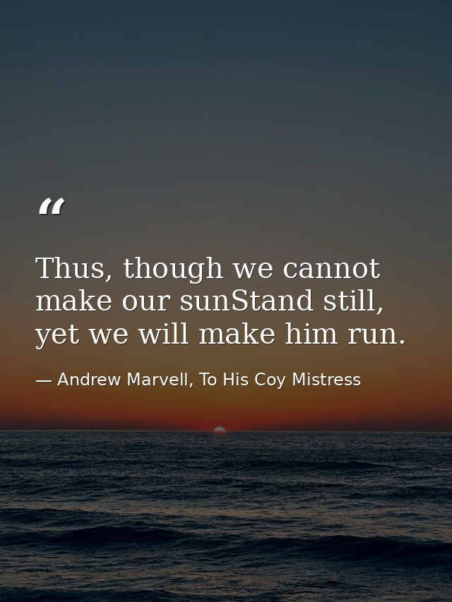 Thus, though we cannot make our sunStand still, yet we will make him run. — Andrew Marvell, To His Coy Mistress