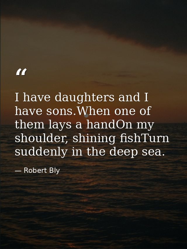 I have daughters and I have sons.When one of them lays a handOn my shoulder, shining fishTurn suddenly in the deep sea. — Robert Bly