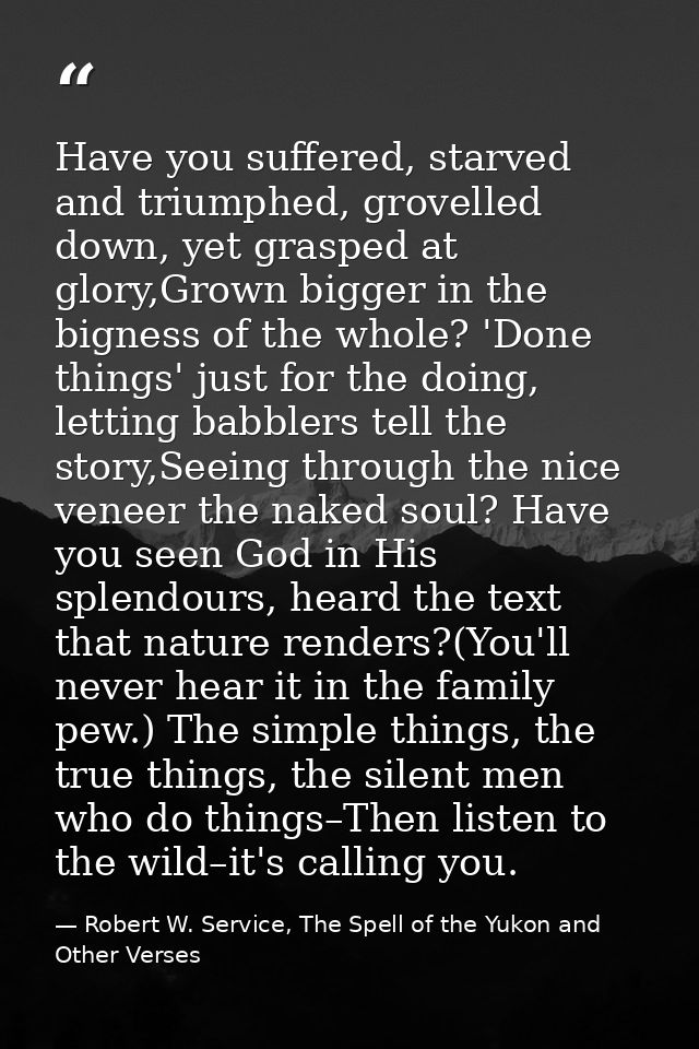 Have you suffered, starved and triumphed, grovelled down, yet grasped at glory,Grown bigger in the bigness of the whole? — Robert W. Service, The Spell of the Yukon and Other Verses