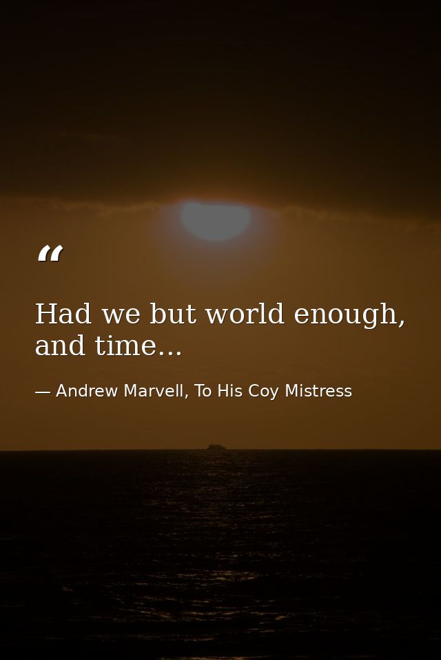 Had we but world enough, and time... — Andrew Marvell, To His Coy Mistress