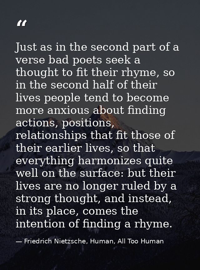 Just as in the second part of a verse bad poets seek a thought to fit their rhyme, so in the second half of their lives  — Friedrich Nietzsche, Human, All Too Human