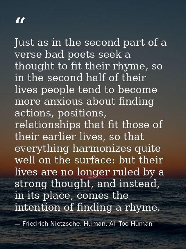 Just as in the second part of a verse bad poets seek a thought to fit their rhyme, so in the second half of their lives  — Friedrich Nietzsche, Human, All Too Human