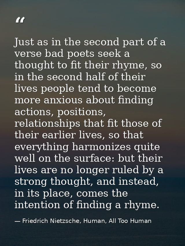 Just as in the second part of a verse bad poets seek a thought to fit their rhyme, so in the second half of their lives  — Friedrich Nietzsche, Human, All Too Human