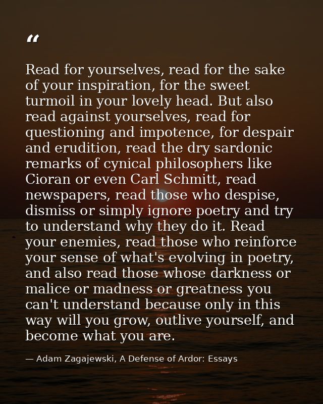 Read for yourselves, read for the sake of your inspiration, for the sweet turmoil in your lovely head. But also read aga — Adam Zagajewski, A Defense of Ardor: Essays
