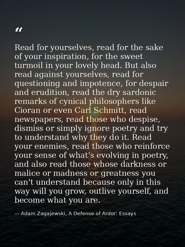 Read for yourselves, read for the sake of your inspiration, for the sweet turmoil in your lovely head. But also read aga — Adam Zagajewski, A Defense of Ardor: Essays
