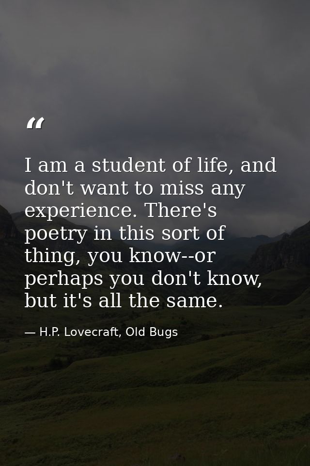 I am a student of life, and don't want to miss any experience. There's poetry in this sort of thing, you know--or perhap — H.P. Lovecraft, Old Bugs
