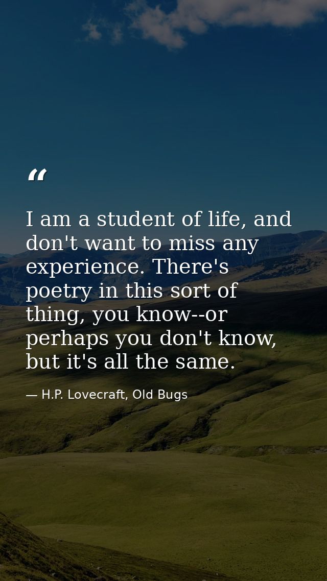 I am a student of life, and don't want to miss any experience. There's poetry in this sort of thing, you know--or perhap — H.P. Lovecraft, Old Bugs