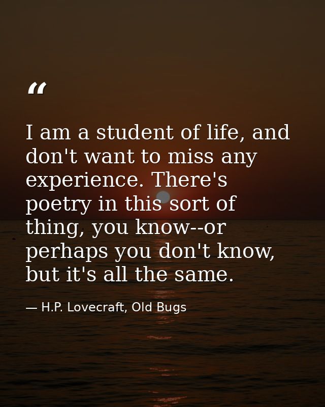 I am a student of life, and don't want to miss any experience. There's poetry in this sort of thing, you know--or perhap — H.P. Lovecraft, Old Bugs