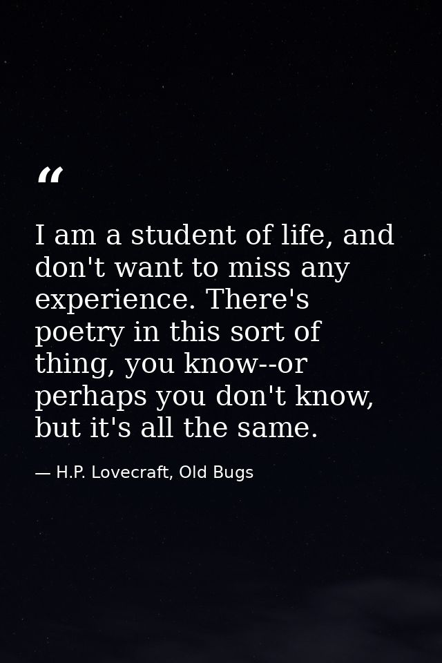 I am a student of life, and don't want to miss any experience. There's poetry in this sort of thing, you know--or perhap — H.P. Lovecraft, Old Bugs