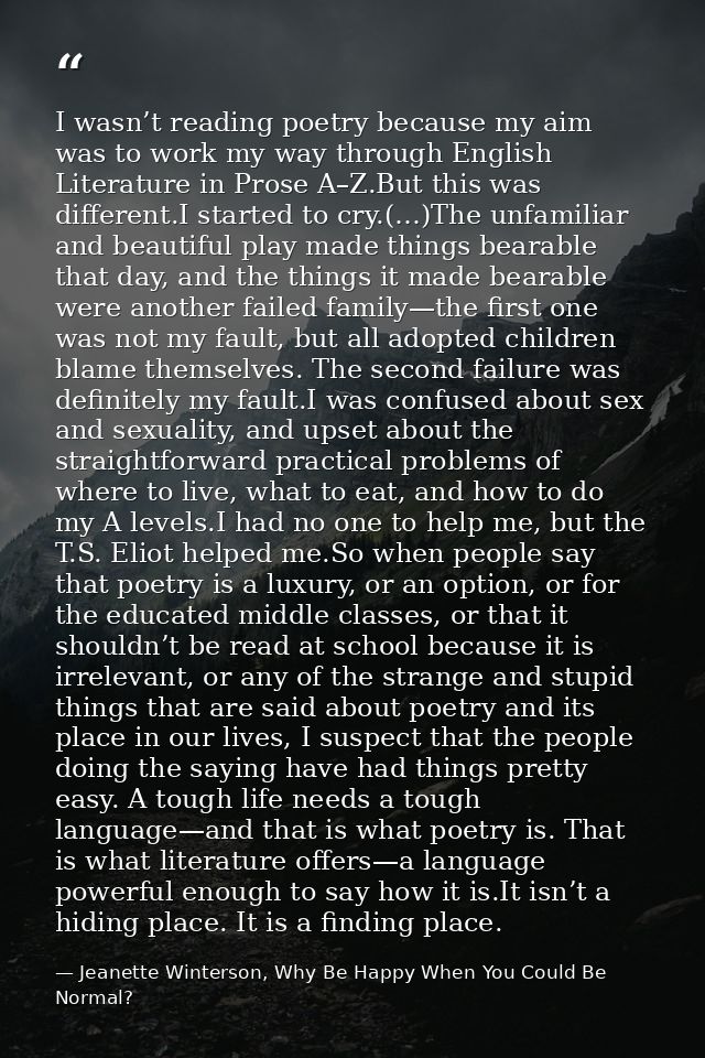 I wasn’t reading poetry because my aim was to work my way through English Literature in Prose A–Z.But this was different — Jeanette Winterson, Why Be Happy When You Could Be Normal?