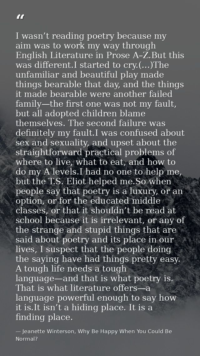 I wasn’t reading poetry because my aim was to work my way through English Literature in Prose A–Z.But this was different — Jeanette Winterson, Why Be Happy When You Could Be Normal?