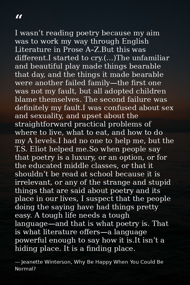 I wasn’t reading poetry because my aim was to work my way through English Literature in Prose A–Z.But this was different — Jeanette Winterson, Why Be Happy When You Could Be Normal?