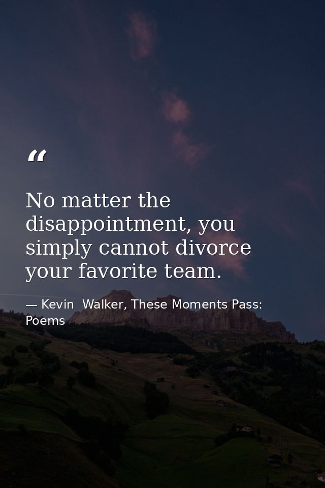 No matter the disappointment, you simply cannot divorce your favorite team. — Kevin  Walker, These Moments Pass: Poems